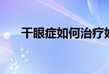 干眼癥如何治療好（干眼癥如何根治）