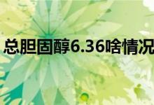 總膽固醇6.36啥情況（總膽固醇6.36嚴(yán)重嗎）