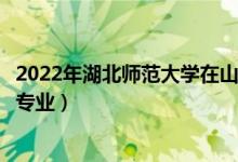 2022年湖北師范大學(xué)在山東招生計劃及招生人數(shù)（都招什么專業(yè)）