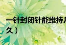 一針?lè)忾]針能維持幾年（一針?lè)忾]針能維持多久）
