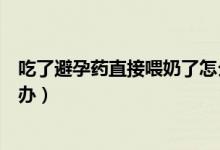 吃了避孕藥直接喂奶了怎么辦（吃了避孕藥直接喂奶了怎么辦）