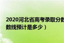 2020河北省高考錄取分?jǐn)?shù)線是多少（2022河北高考錄取分?jǐn)?shù)線預(yù)計(jì)是多少）