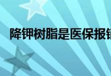 降鉀樹脂是醫(yī)保報(bào)銷嗎（降鉀樹脂的作用）