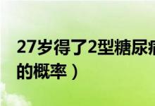 27歲得了2型糖尿?。ㄌ悄虿?型生存期30年的概率）