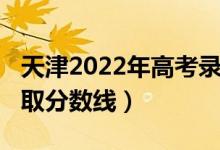 天津2022年高考錄取率（天津2022年高考錄取分?jǐn)?shù)線）
