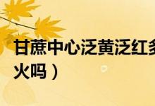 甘蔗中心泛黃泛紅多吃會怎么樣（甘蔗吃了上火嗎）