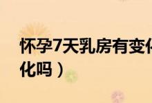 懷孕7天乳房有變化嗎（懷孕7天會(huì)有細(xì)微變化嗎）