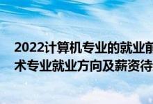 2022計算機專業(yè)的就業(yè)前景與方向（2022計算機科學與技術專業(yè)就業(yè)方向及薪資待遇）