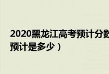 2020黑龍江高考預(yù)計(jì)分?jǐn)?shù)線（2022黑龍江高考錄取分?jǐn)?shù)線預(yù)計(jì)是多少）