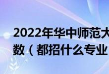 2022年華中師范大學(xué)各省招生計(jì)劃及招生人數(shù)（都招什么專業(yè)）