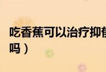 吃香蕉可以治療抑郁癥嗎（吃香蕉可以治便秘嗎）
