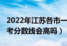 2022年江蘇各市一模分?jǐn)?shù)線（江蘇2022年高考分?jǐn)?shù)線會(huì)高嗎）