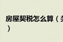 房屋契稅怎么算（關(guān)于房屋契稅怎么算的介紹）