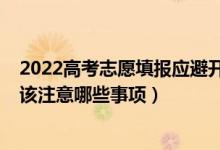 2022高考志愿填報應(yīng)避開哪些誤區(qū)（2022填報高考志愿應(yīng)該注意哪些事項）