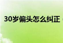 30歲偏頭怎么糾正（20歲了偏頭怎么矯正）