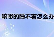 咳嗽的睡不著怎么辦（咳嗽睡不著覺小竅門）