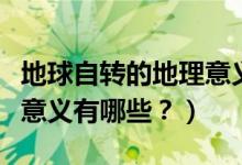 地球自轉(zhuǎn)的地理意義是什么（地球自轉(zhuǎn)的地理意義有哪些？）