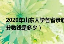 2020年山東大學各省錄取分數(shù)線（2021山東大學各省錄取分數(shù)線是多少）