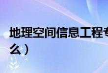 地理空間信息工程專業(yè)課程有哪些（主要學什么）