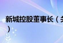 新城控股董事長（關(guān)于新城控股董事長的介紹）