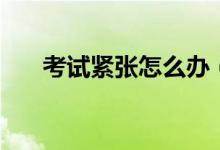 考試緊張怎么辦（怎樣快速緩解緊張）