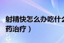 射精快怎么辦吃什么藥（射精過快可以吃什么藥治療）