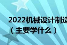 2022機(jī)械設(shè)計(jì)制造及其自動化專業(yè)就業(yè)方向（主要學(xué)什么）