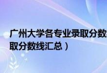 廣州大學(xué)各專業(yè)錄取分數(shù)線2019（2019廣州大學(xué)各專業(yè)錄取分數(shù)線匯總）