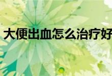 大便出血怎么治療好（大便出血怎么治療好）