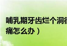 哺乳期牙齒爛個洞很痛怎么辦（牙齒爛個洞很痛怎么辦）