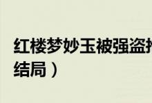 紅樓夢妙玉被強盜搶走結(jié)局視頻（紅樓夢妙玉結(jié)局）