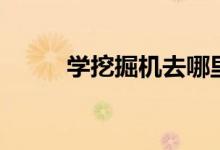 學(xué)挖掘機去哪里學(xué)（需要多少錢）