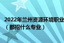 2022年蘭州資源環(huán)境職業(yè)技術(shù)大學(xué)各省招生計(jì)劃及招生人數(shù)（都招什么專業(yè)）