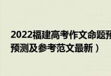 2022福建高考作文命題預測（2022四川高考語文作文題目預測及參考范文最新）