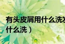 有頭皮屑用什么洗發(fā)水洗得干凈（有頭皮屑用什么洗）