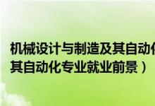 機(jī)械設(shè)計(jì)與制造及其自動化就業(yè)前景（2022機(jī)械設(shè)計(jì)制造及其自動化專業(yè)就業(yè)前景）
