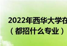 2022年西華大學(xué)在河北招生計(jì)劃及招生人數(shù)（都招什么專業(yè)）