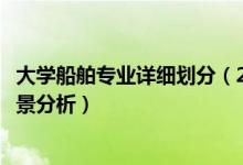 大學(xué)船舶專業(yè)詳細(xì)劃分（2022年航海專業(yè)就業(yè)方向及就業(yè)前景分析）