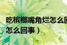 吃檳榔嘴角爛怎么回事（吃檳榔導(dǎo)致嘴巴潰爛怎么回事）