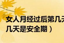女人月經(jīng)過后第幾天是安全期（女生月經(jīng)過后幾天是安全期）
