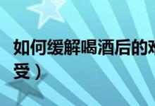 如何緩解喝酒后的難受（如何緩解喝酒后的難受）