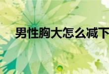 男性胸大怎么減下去（男性胸大怎么辦）