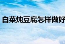 白菜燉豆腐怎樣做好吃（白菜燉豆腐的做法）