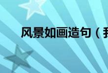 風景如畫造句（我的家鄉(xiāng)風景美如畫）