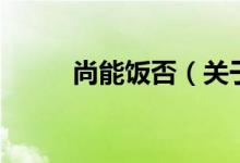 尚能飯否（關(guān)于尚能飯否的介紹）