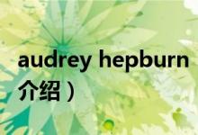 audrey hepburn（關(guān)于audrey hepburn的介紹）