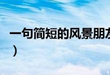 一句簡短的風(fēng)景朋友圈（一句簡短的風(fēng)景句子）