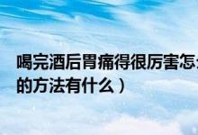 喝完酒后胃痛得很厲害怎么處理（喝完酒后胃痛最快最有效的方法有什么）