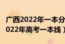 廣西2022年一本分?jǐn)?shù)線預(yù)計(jì)多少（預(yù)計(jì)廣西2022年高考一本線）