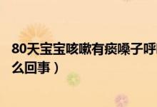 80天寶寶咳嗽有痰嗓子呼嚕響（寶寶有痰呼嚕但不咳嗽是怎么回事）